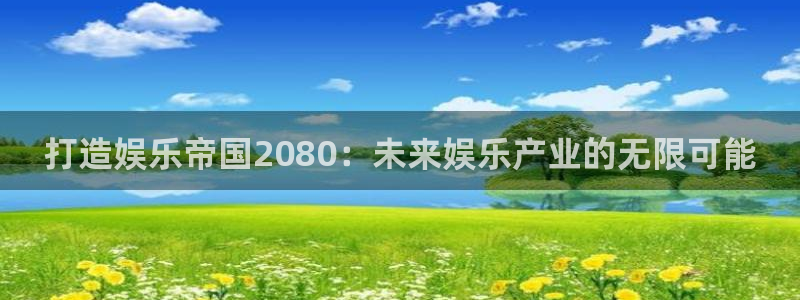 幸运彩网页：打造娱乐帝国2080：未来娱乐产业的无限可能