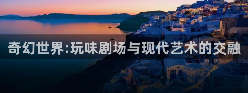 幸运彩网址：奇幻世界:玩味剧场与现代艺术的交融