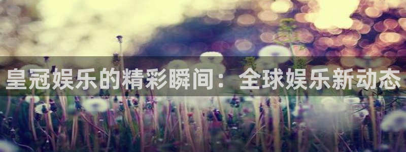 幸运彩官网：皇冠娱乐的精彩瞬间：全球娱乐新动态