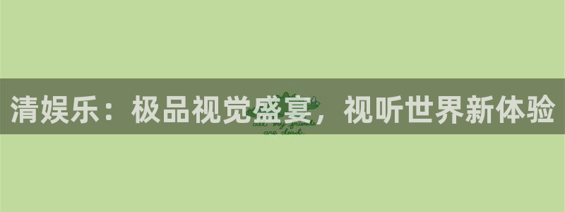 幸运彩平台：清娱乐：极品视觉盛宴，视听世界新体验