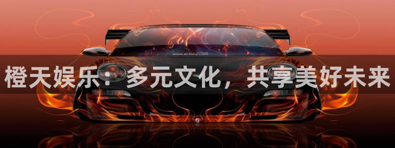 幸运彩平台：橙天娱乐：多元文化，共享美好未来
