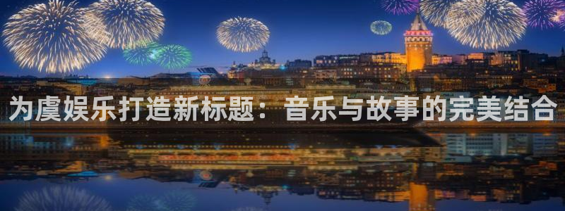 9815幸运彩官网入口：为虞娱乐打造新标题：音乐与故事的完美结合