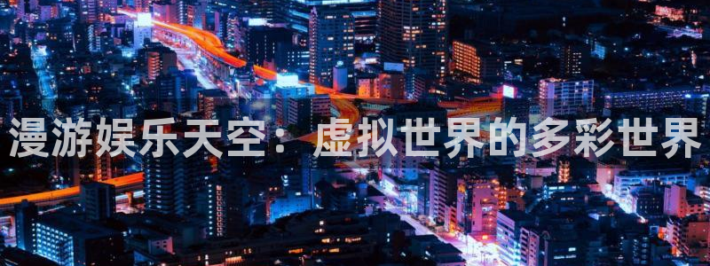幸运彩官方网站：漫游娱乐天空：虚拟世界的多彩世界
