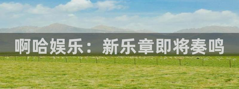 幸运彩welcome大厅购彩：啊哈娱乐：新乐章即将奏鸣