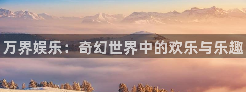 幸运彩welcome官网入口：万界娱乐：奇幻世界中的欢乐与乐趣