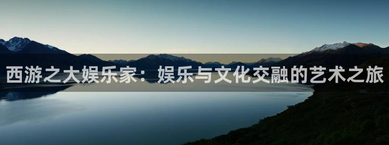 幸运彩官网：西游之大娱乐家：娱乐与文化交融的艺术之旅