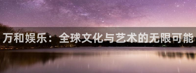 9815幸运彩官网入口：万和娱乐：全球文化与艺术的无限可能