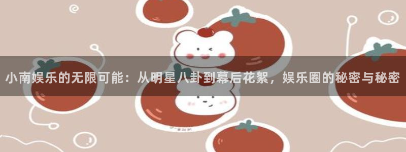 幸运彩官方网站入口：小南娱乐的无限可能：从明星八卦到幕后花絮，娱乐圈的秘密与秘密