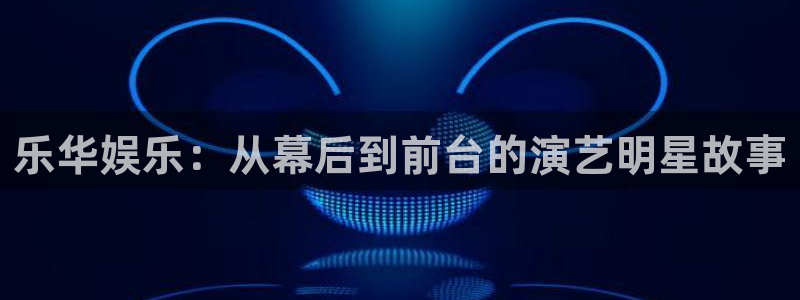 幸运彩app下载：乐华娱乐：从幕后到前台的演艺明星故事
